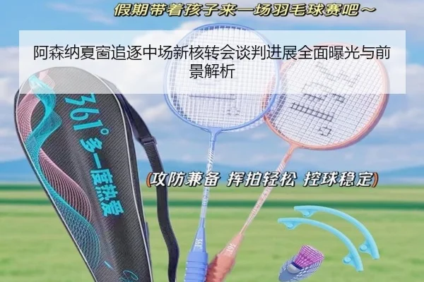 阿森纳夏窗追逐中场新核转会谈判进展全面曝光与前景解析